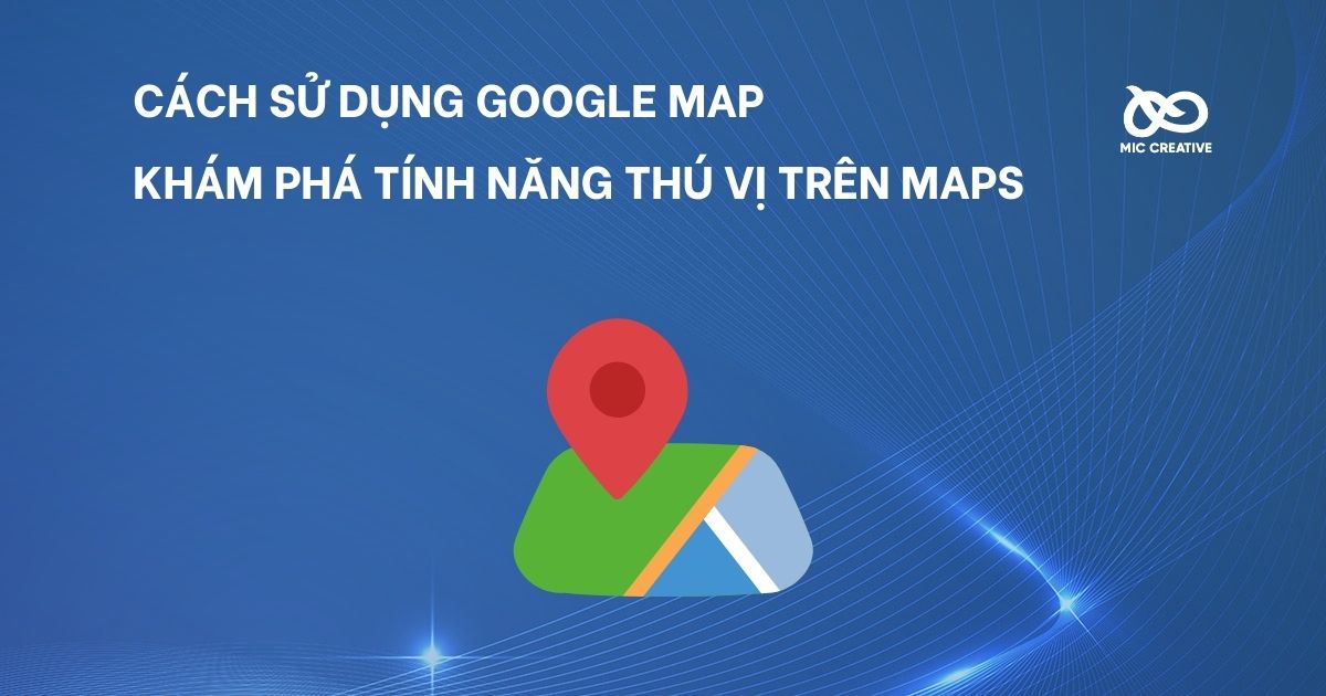 Cách sử dụng Google Map. Khám phá tính năng thú vị trên Maps